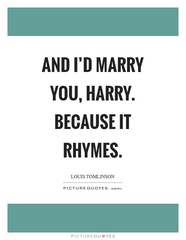 And I’d marry you, Harry. Because it rhymes Picture Quote #1