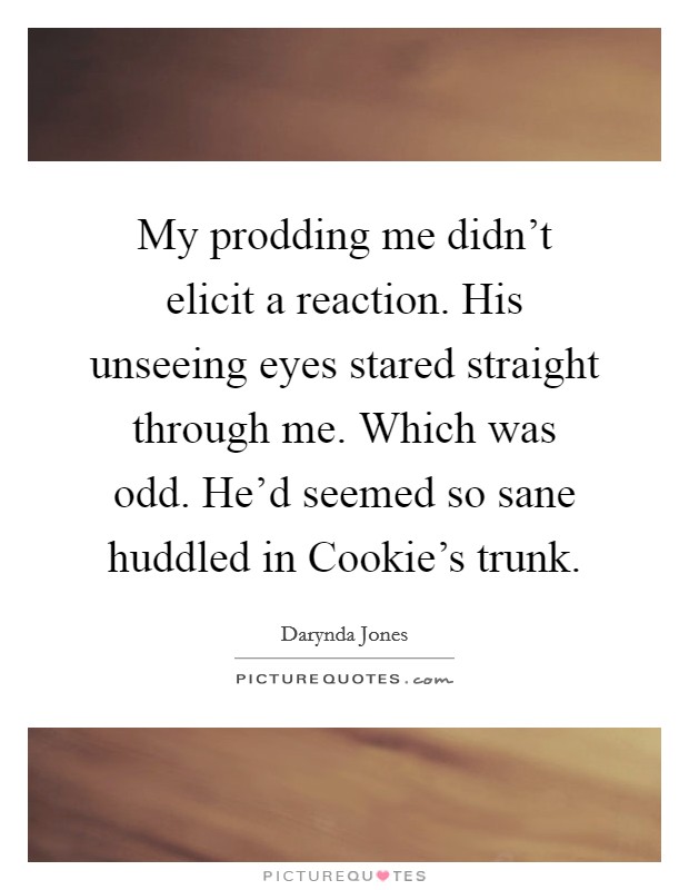 My prodding me didn’t elicit a reaction. His unseeing eyes stared straight through me. Which was odd. He’d seemed so sane huddled in Cookie’s trunk Picture Quote #1