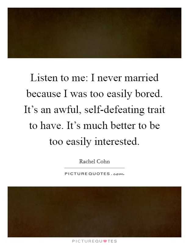 Listen to me: I never married because I was too easily bored. It’s an awful, self-defeating trait to have. It’s much better to be too easily interested Picture Quote #1