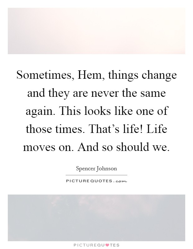 Sometimes, Hem, things change and they are never the same again. This looks like one of those times. That’s life! Life moves on. And so should we Picture Quote #1