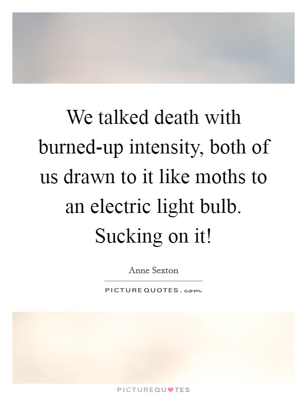 We talked death with burned-up intensity, both of us drawn to it like moths to an electric light bulb. Sucking on it! Picture Quote #1