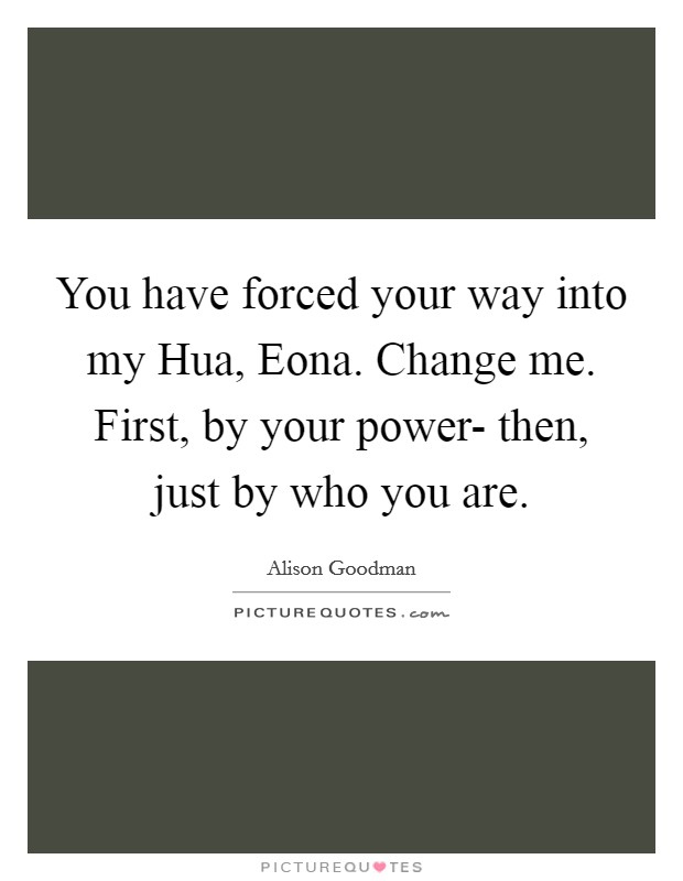 You have forced your way into my Hua, Eona. Change me. First, by your power- then, just by who you are Picture Quote #1