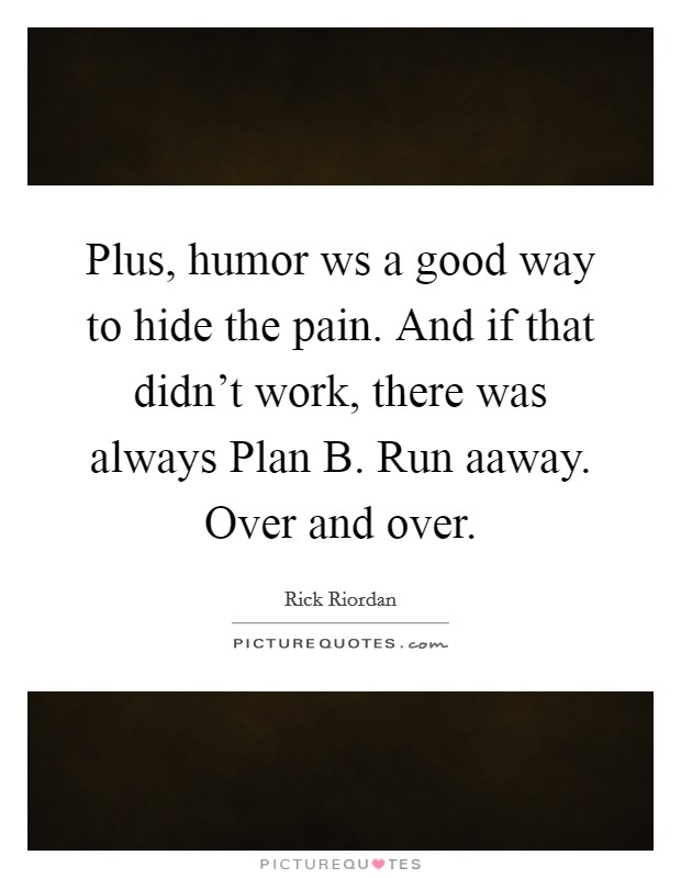 Plus, humor ws a good way to hide the pain. And if that didn’t work, there was always Plan B. Run aaway. Over and over Picture Quote #1