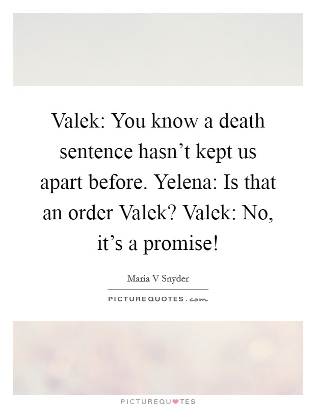 Valek: You know a death sentence hasn’t kept us apart before. Yelena: Is that an order Valek? Valek: No, it’s a promise! Picture Quote #1