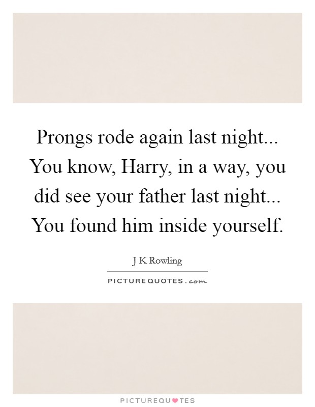 Prongs rode again last night... You know, Harry, in a way, you did see your father last night... You found him inside yourself Picture Quote #1