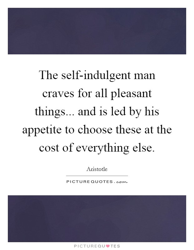The self-indulgent man craves for all pleasant things... and is led by his appetite to choose these at the cost of everything else Picture Quote #1