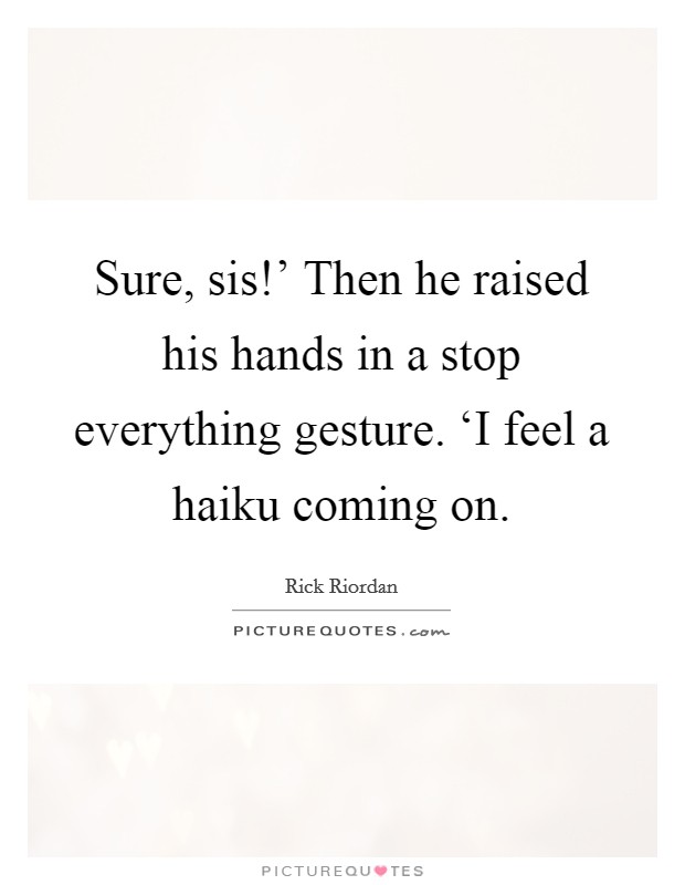Sure, sis!’ Then he raised his hands in a stop everything gesture. ‘I feel a haiku coming on Picture Quote #1