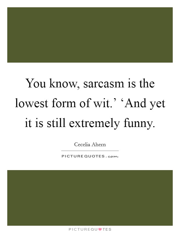 You know, sarcasm is the lowest form of wit.’ ‘And yet it is still extremely funny Picture Quote #1
