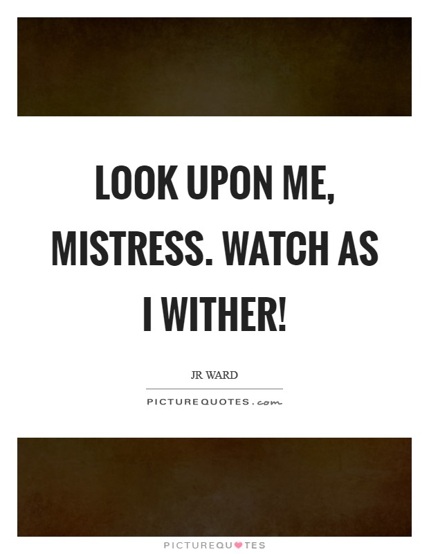Look upon me, Mistress. Watch as I wither! Picture Quote #1