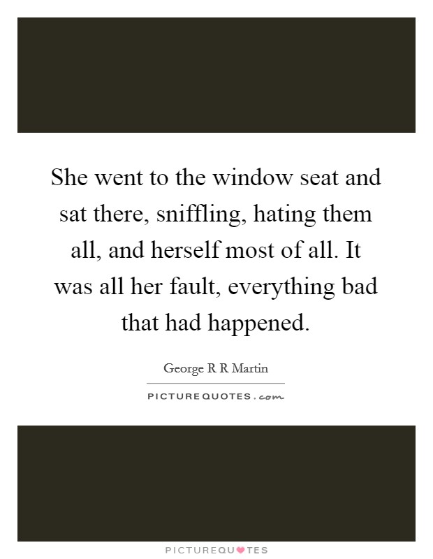 She went to the window seat and sat there, sniffling, hating them all, and herself most of all. It was all her fault, everything bad that had happened Picture Quote #1