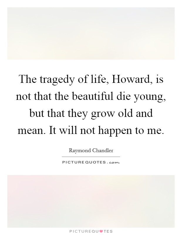 The tragedy of life, Howard, is not that the beautiful die young, but that they grow old and mean. It will not happen to me Picture Quote #1