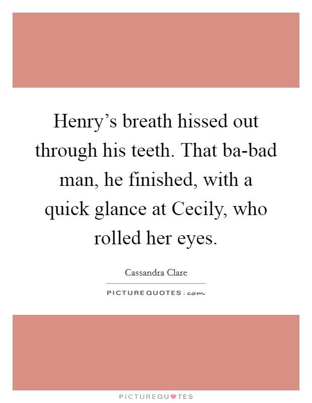 Henry’s breath hissed out through his teeth. That ba-bad man, he finished, with a quick glance at Cecily, who rolled her eyes Picture Quote #1