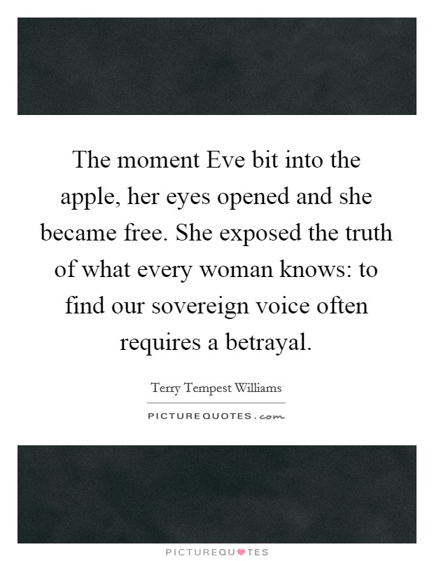 The moment Eve bit into the apple, her eyes opened and she became free. She exposed the truth of what every woman knows: to find our sovereign voice often requires a betrayal Picture Quote #1