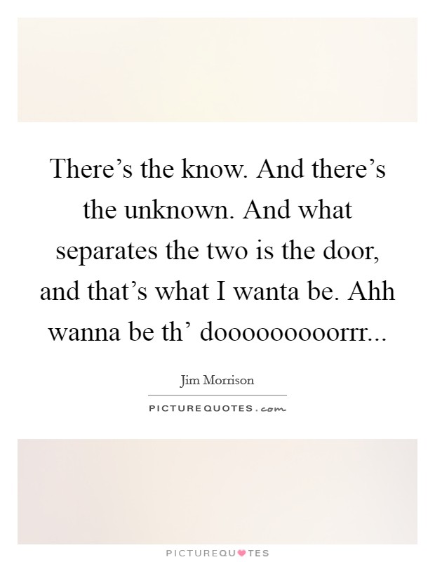 There's the know. And there's the unknown. And what separates the two is the door, and that's what I wanta be. Ahh wanna be th' dooooooooorrr Picture Quote #1
