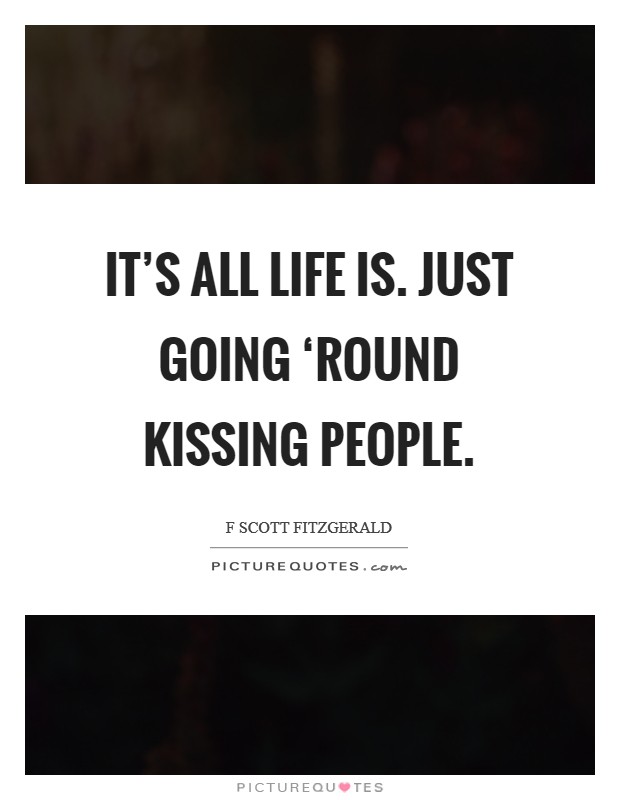 It’s all life is. Just going ‘round kissing people Picture Quote #1