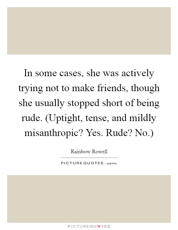 In some cases, she was actively trying not to make friends, though she usually stopped short of being rude. (Uptight, tense, and mildly misanthropic? Yes. Rude? No.) Picture Quote #1