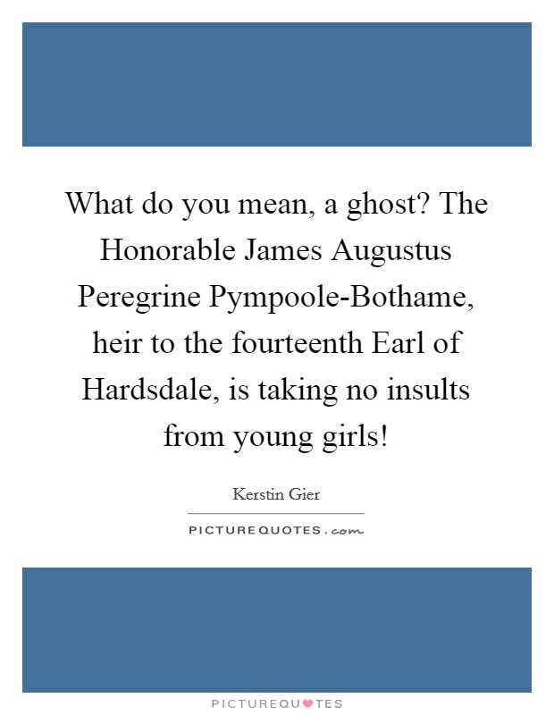 What do you mean, a ghost? The Honorable James Augustus Peregrine Pympoole-Bothame, heir to the fourteenth Earl of Hardsdale, is taking no insults from young girls! Picture Quote #1