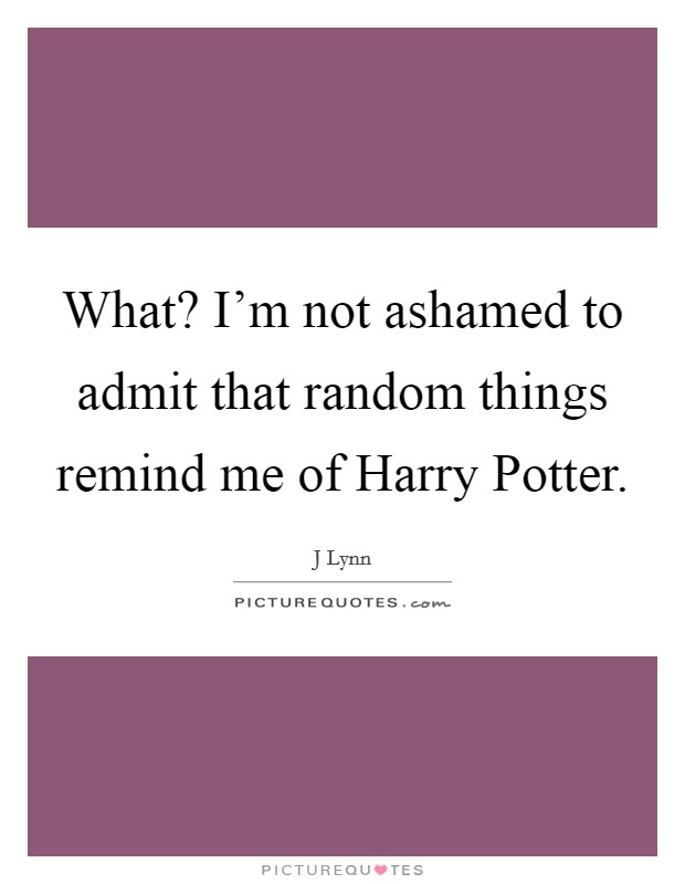 What? I’m not ashamed to admit that random things remind me of Harry Potter Picture Quote #1