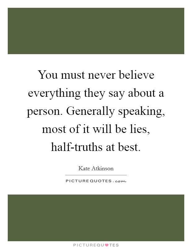 You must never believe everything they say about a person. Generally speaking, most of it will be lies, half-truths at best Picture Quote #1