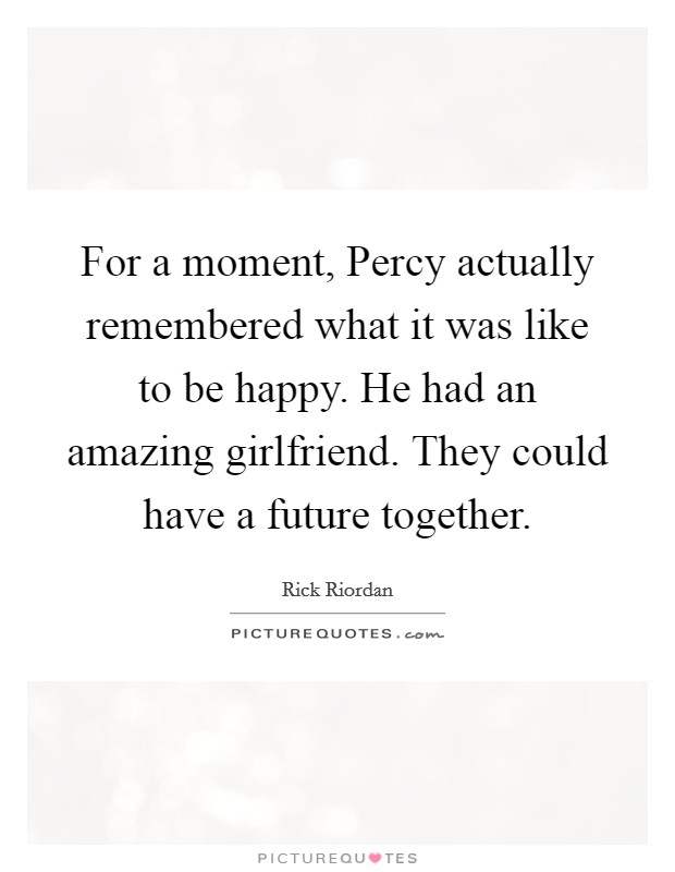 For a moment, Percy actually remembered what it was like to be happy. He had an amazing girlfriend. They could have a future together Picture Quote #1