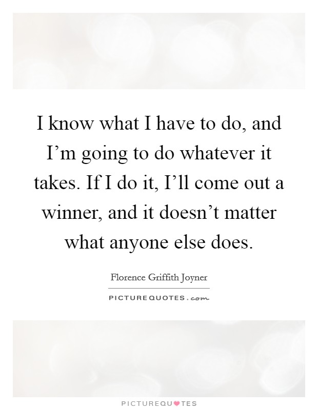 I know what I have to do, and I’m going to do whatever it takes. If I do it, I’ll come out a winner, and it doesn’t matter what anyone else does Picture Quote #1