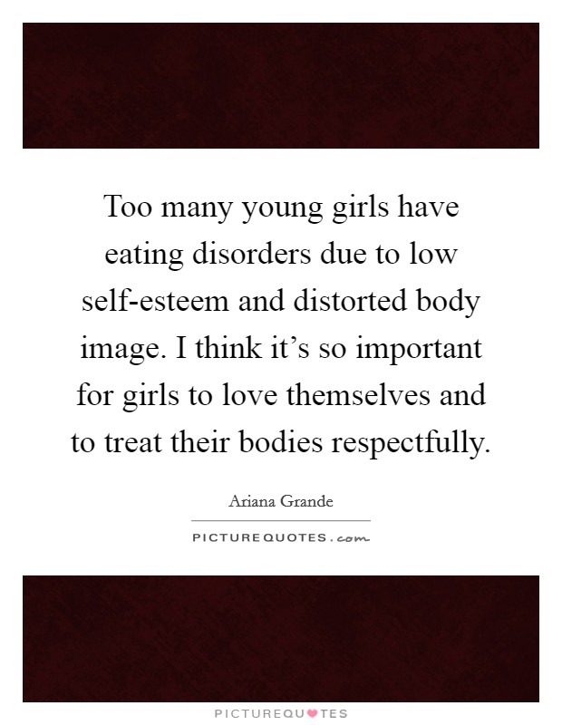 Too many young girls have eating disorders due to low self-esteem and distorted body image. I think it’s so important for girls to love themselves and to treat their bodies respectfully Picture Quote #1