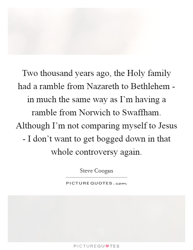 Two thousand years ago, the Holy family had a ramble from Nazareth to Bethlehem - in much the same way as I'm having a ramble from Norwich to Swaffham. Although I'm not comparing myself to Jesus - I don't want to get bogged down in that whole controversy again Picture Quote #1