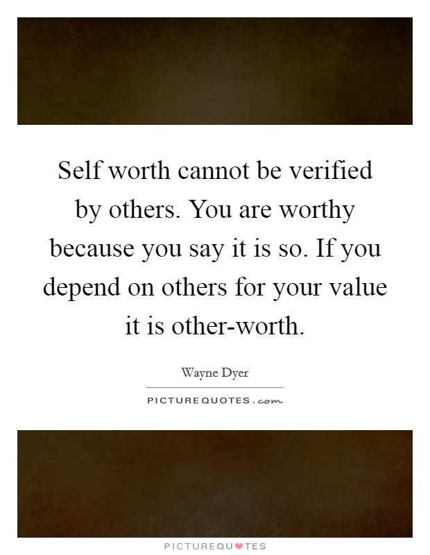 Self worth cannot be verified by others. You are worthy because you say it is so. If you depend on others for your value it is other-worth Picture Quote #1