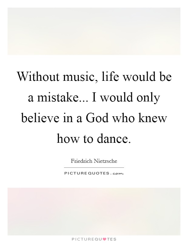 Without music, life would be a mistake... I would only believe in a God who knew how to dance Picture Quote #1