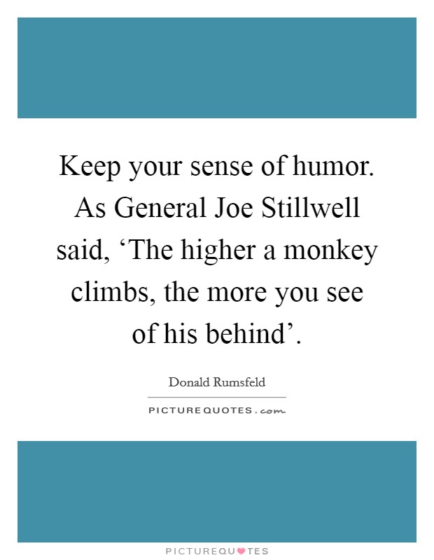 Keep your sense of humor. As General Joe Stillwell said, ‘The higher a monkey climbs, the more you see of his behind’ Picture Quote #1