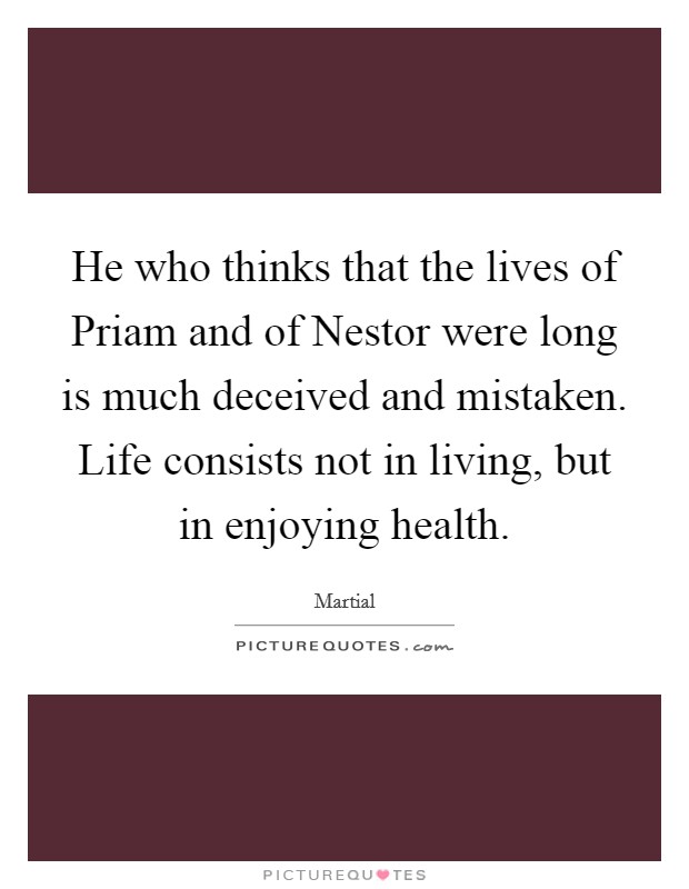 He who thinks that the lives of Priam and of Nestor were long is much deceived and mistaken. Life consists not in living, but in enjoying health Picture Quote #1