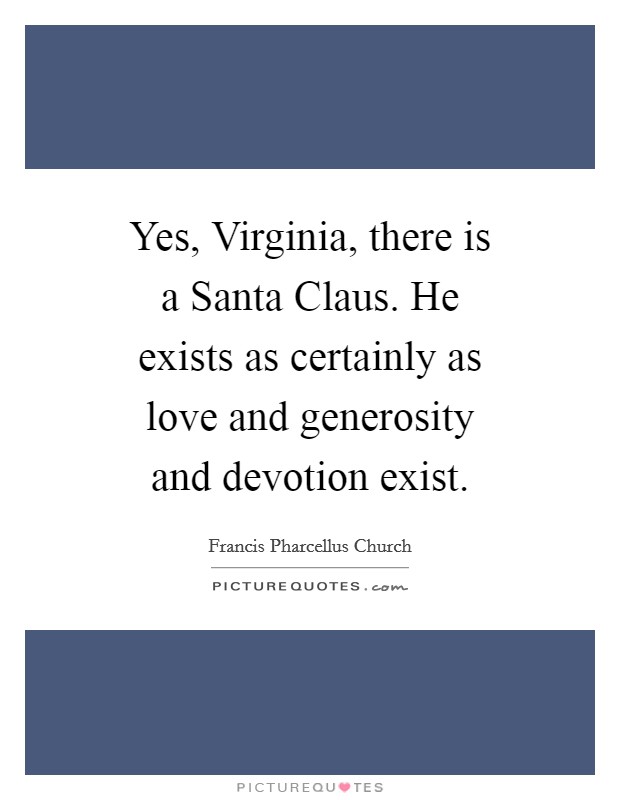 Yes, Virginia, there is a Santa Claus. He exists as certainly as love and generosity and devotion exist Picture Quote #1