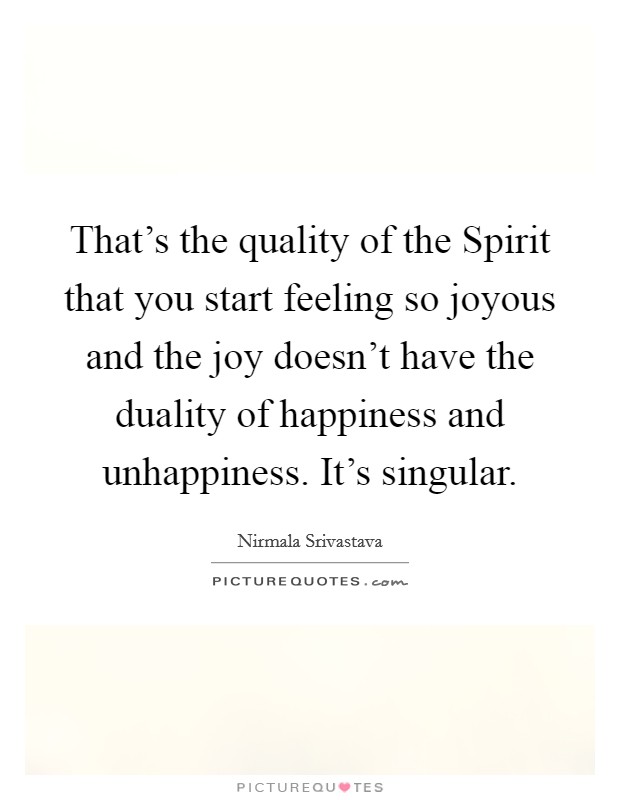 That’s the quality of the Spirit that you start feeling so joyous and the joy doesn’t have the duality of happiness and unhappiness. It’s singular Picture Quote #1