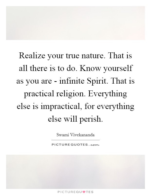 Realize your true nature. That is all there is to do. Know yourself as you are - infinite Spirit. That is practical religion. Everything else is impractical, for everything else will perish Picture Quote #1