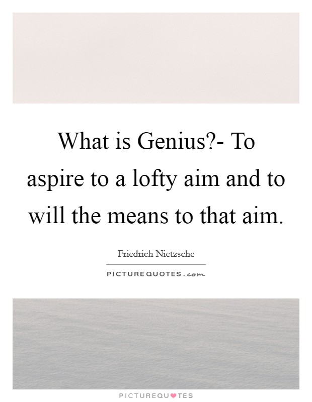 What is Genius?- To aspire to a lofty aim and to will the means to that aim Picture Quote #1