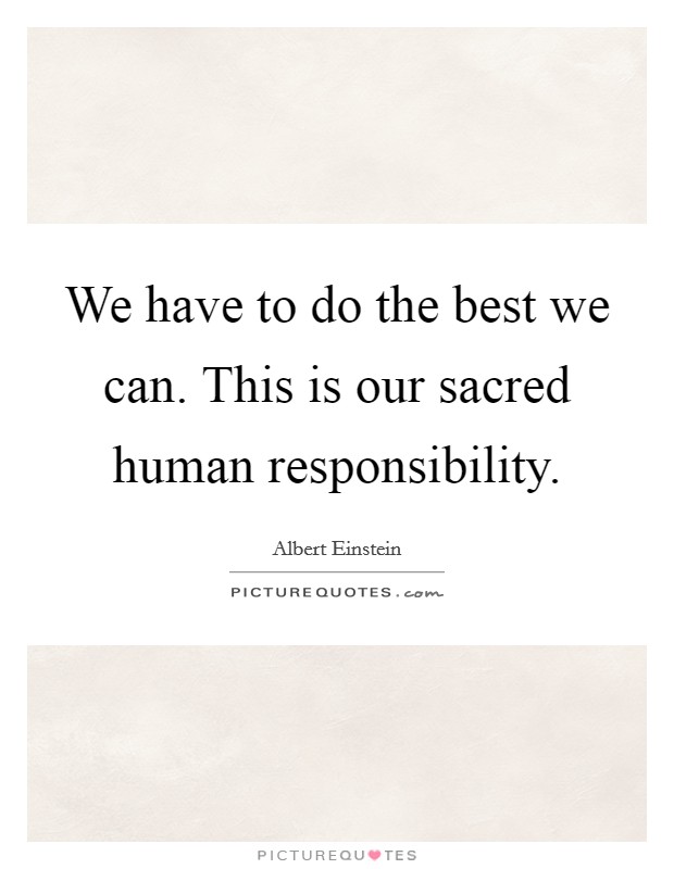 We have to do the best we can. This is our sacred human responsibility Picture Quote #1