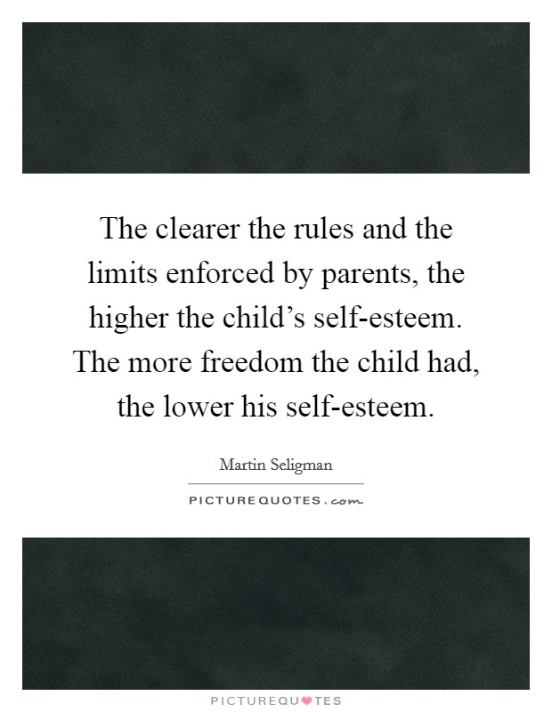 The clearer the rules and the limits enforced by parents, the higher the child’s self-esteem. The more freedom the child had, the lower his self-esteem Picture Quote #1