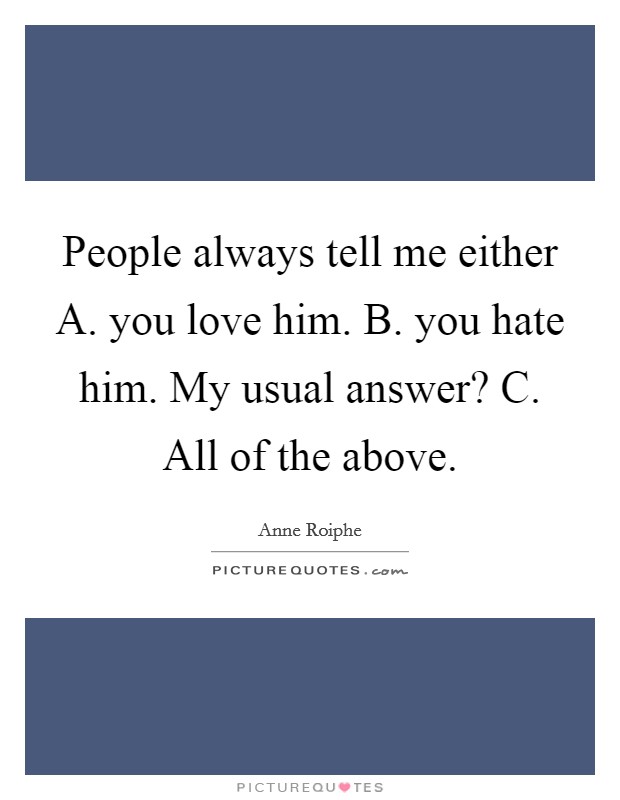People always tell me either A. you love him. B. you hate him. My usual answer? C. All of the above Picture Quote #1