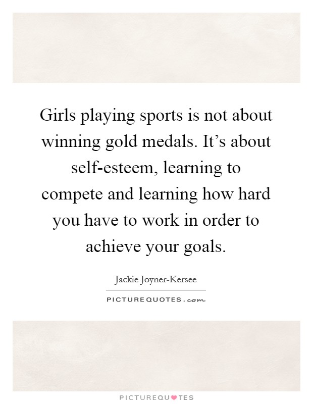 Girls playing sports is not about winning gold medals. It's about self-esteem, learning to compete and learning how hard you have to work in order to achieve your goals Picture Quote #1