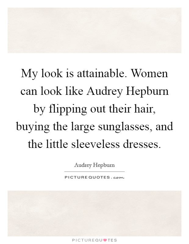 My look is attainable. Women can look like Audrey Hepburn by flipping out their hair, buying the large sunglasses, and the little sleeveless dresses Picture Quote #1