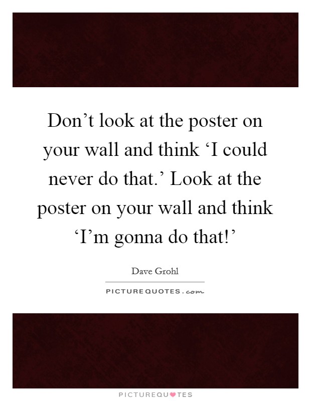Don’t look at the poster on your wall and think ‘I could never do that.’ Look at the poster on your wall and think ‘I’m gonna do that!’ Picture Quote #1
