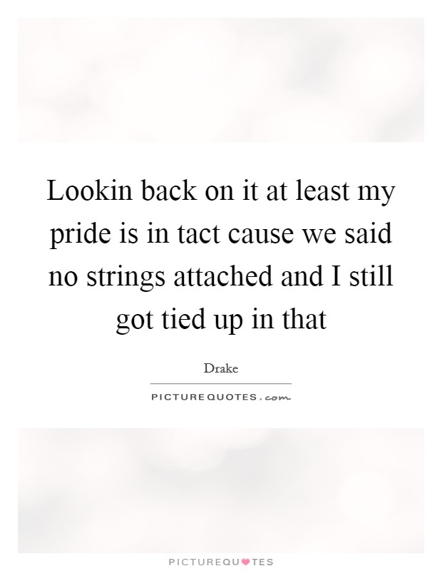 Lookin back on it at least my pride is in tact cause we said no strings attached and I still got tied up in that Picture Quote #1