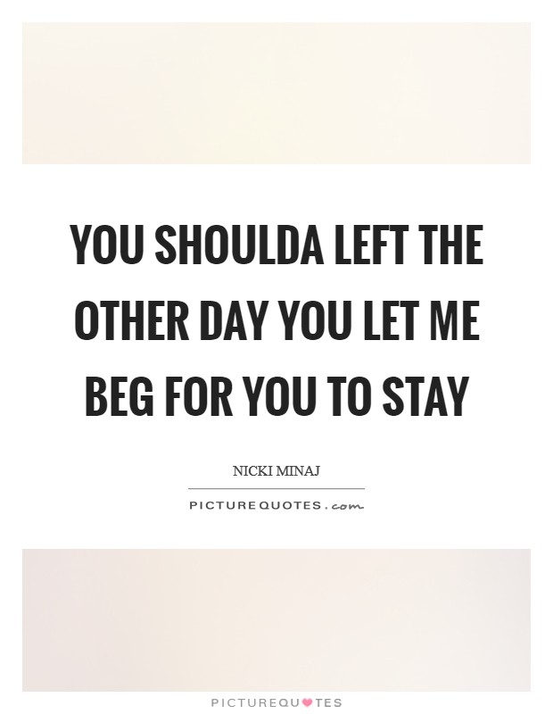 You shoulda left the other day You let me beg for you to stay Picture Quote #1