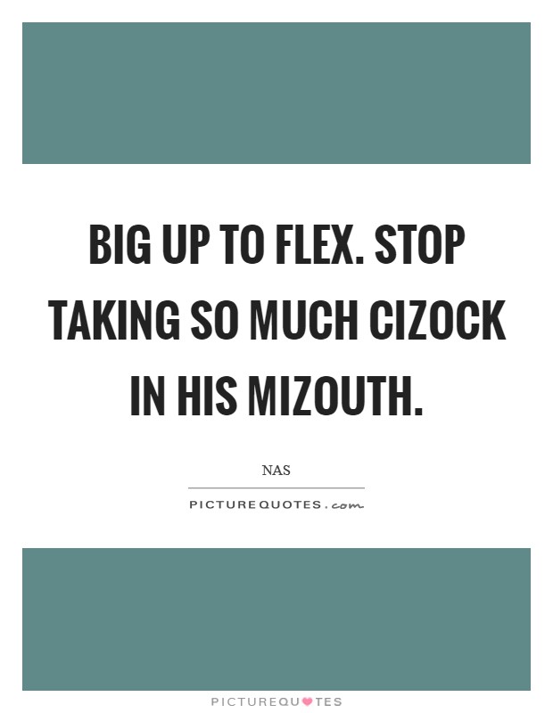 Big up to Flex. Stop taking so much cizock in his mizouth Picture Quote #1