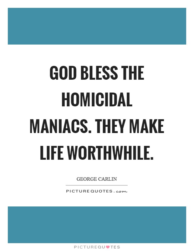 God bless the homicidal maniacs. They make life worthwhile Picture Quote #1