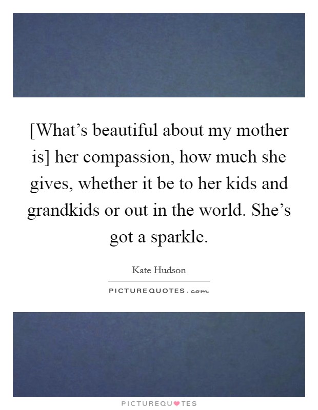 [What’s beautiful about my mother is] her compassion, how much she gives, whether it be to her kids and grandkids or out in the world. She’s got a sparkle Picture Quote #1