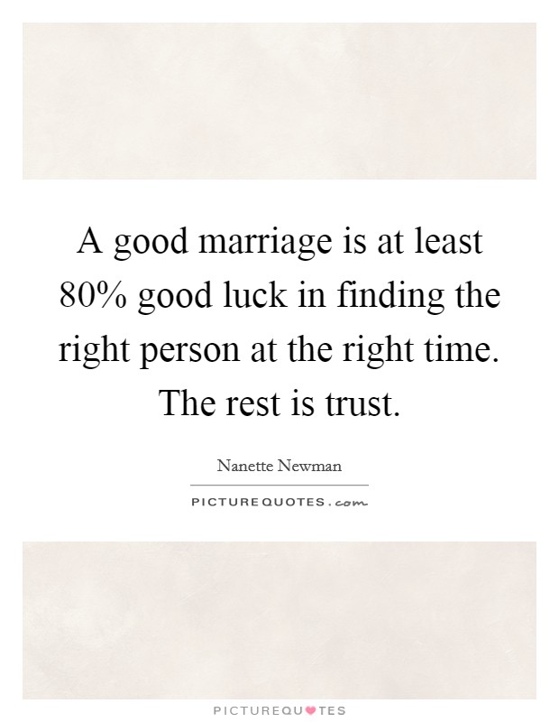 A good marriage is at least 80% good luck in finding the right person at the right time. The rest is trust Picture Quote #1