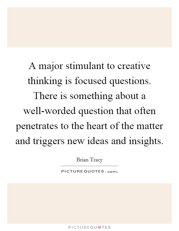 A major stimulant to creative thinking is focused questions. There is something about a well-worded question that often penetrates to the heart of the matter and triggers new ideas and insights Picture Quote #1