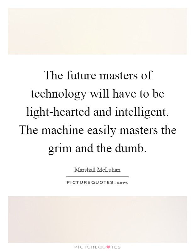 The future masters of technology will have to be light-hearted and intelligent. The machine easily masters the grim and the dumb Picture Quote #1