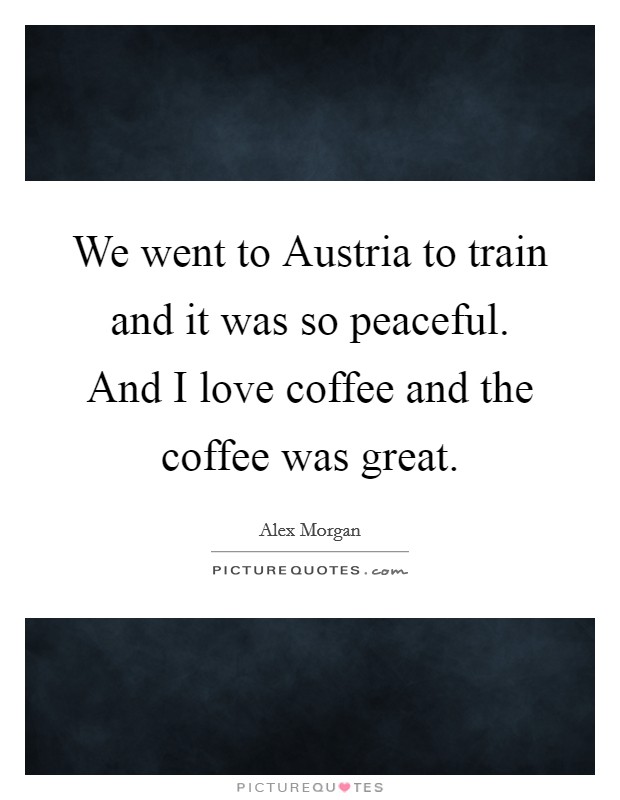 We went to Austria to train and it was so peaceful. And I love coffee and the coffee was great Picture Quote #1